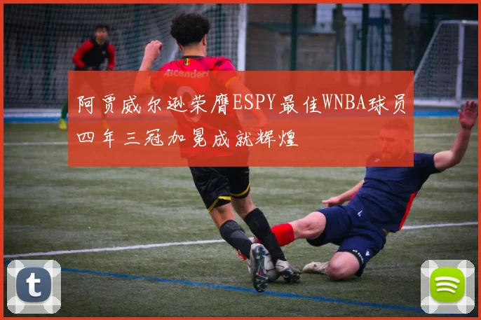 阿贾威尔逊荣膺ESPY最佳WNBA球员四年三冠加冕成就辉煌