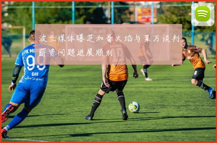 波兰媒体曝芝加哥火焰与莱万谈判薪资问题进展顺利