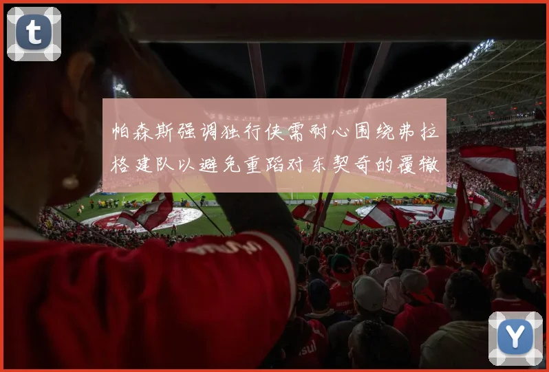 帕森斯强调独行侠需耐心围绕弗拉格建队以避免重蹈对东契奇的覆辙