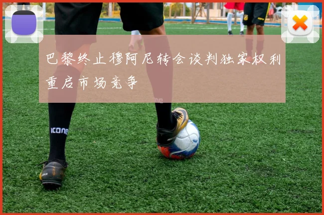 巴黎终止穆阿尼转会谈判独家权利重启市场竞争