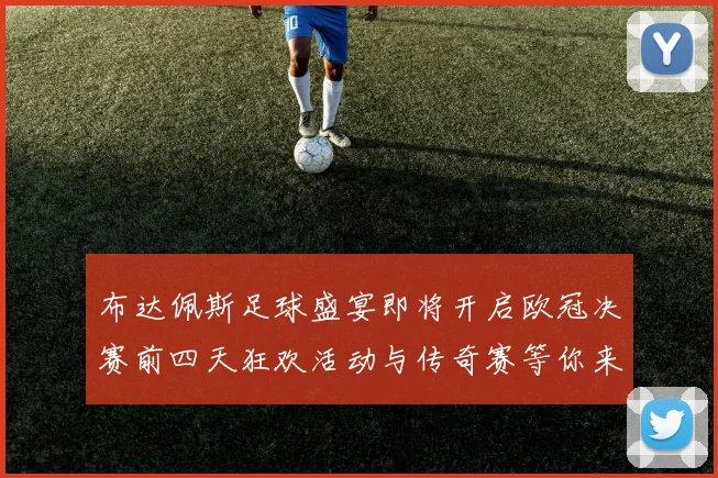 布达佩斯足球盛宴即将开启欧冠决赛前四天狂欢活动与传奇赛等你来参与