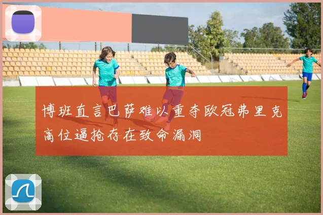 博班直言巴萨难以重夺欧冠弗里克高位逼抢存在致命漏洞