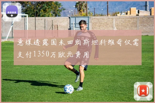 意媒透露国米回购斯坦科维奇仅需支付1350万欧元费用