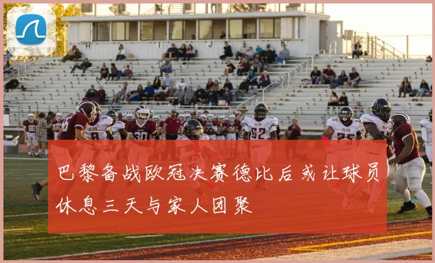巴黎备战欧冠决赛德比后或让球员休息三天与家人团聚