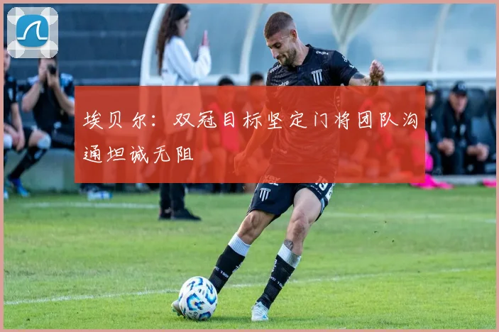 埃贝尔：双冠目标坚定门将团队沟通坦诚无阻