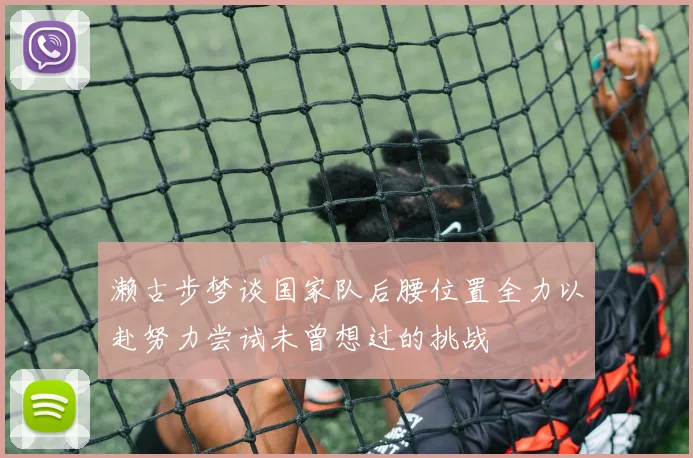 濑古步梦谈国家队后腰位置全力以赴努力尝试未曾想过的挑战