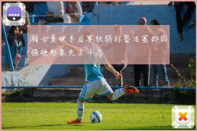 骑士勇破季后赛软弱标签活塞却因强硬形象失去斗志