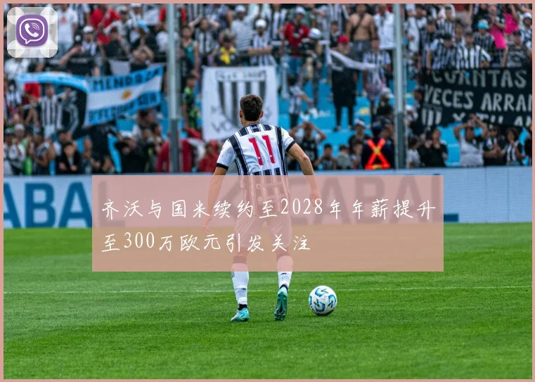 齐沃与国米续约至2028年年薪提升至300万欧元引发关注