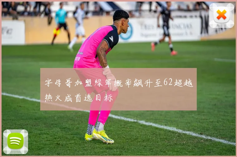 字母哥加盟绿军概率飙升至62超越热火成首选目标
