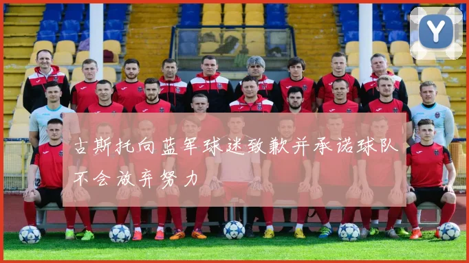 古斯托向蓝军球迷致歉并承诺球队不会放弃努力