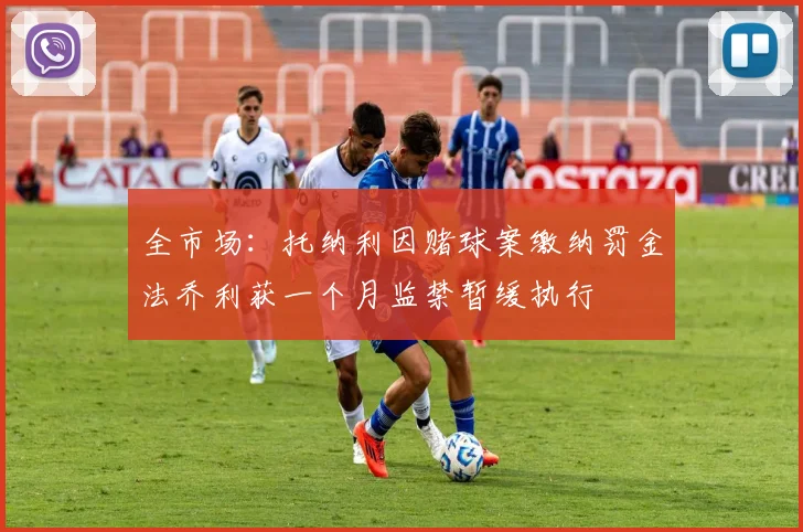 全市场：托纳利因赌球案缴纳罚金法乔利获一个月监禁暂缓执行