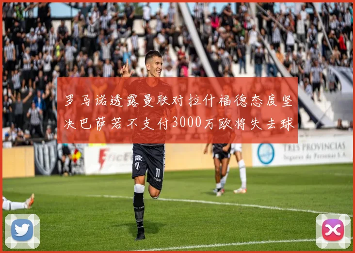 罗马诺透露曼联对拉什福德态度坚决巴萨若不支付3000万欧将失去球员