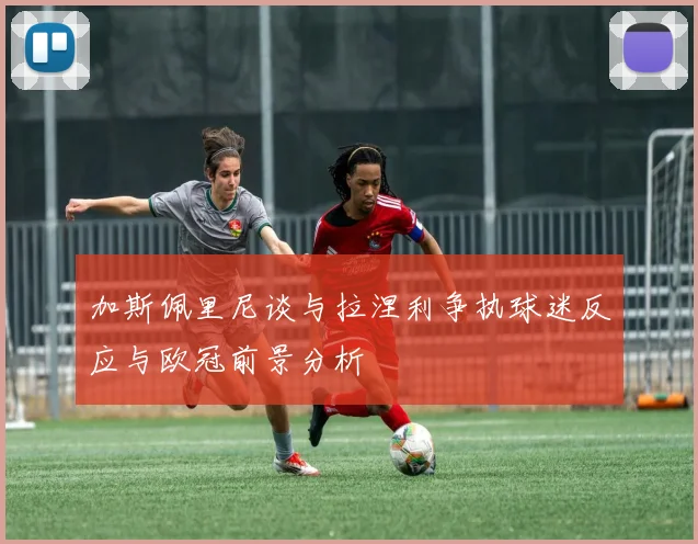 加斯佩里尼谈与拉涅利争执球迷反应与欧冠前景分析