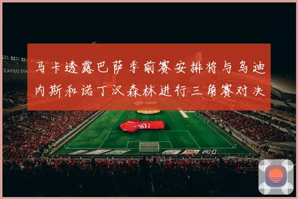 马卡透露巴萨季前赛安排将与乌迪内斯和诺丁汉森林进行三角赛对决