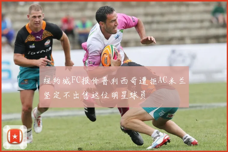 纽约城FC报价普利西奇遭拒AC米兰坚定不出售这位明星球员