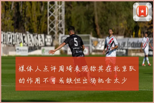 媒体人点评周琦表现称其在北京队的作用不可或缺但出场机会太少