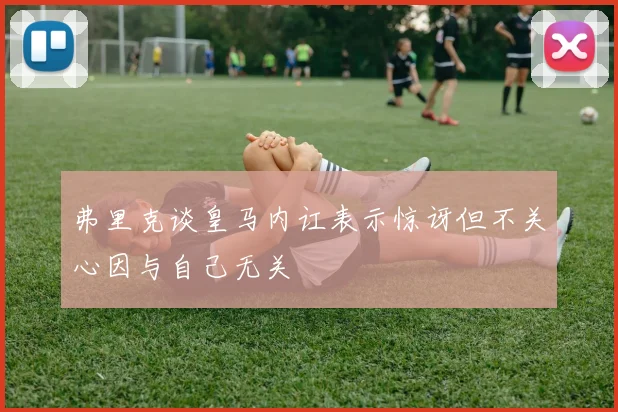 弗里克谈皇马内讧表示惊讶但不关心因与自己无关