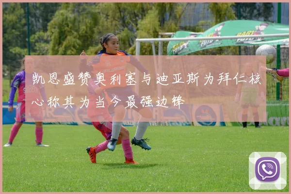凯恩盛赞奥利塞与迪亚斯为拜仁核心称其为当今最强边锋