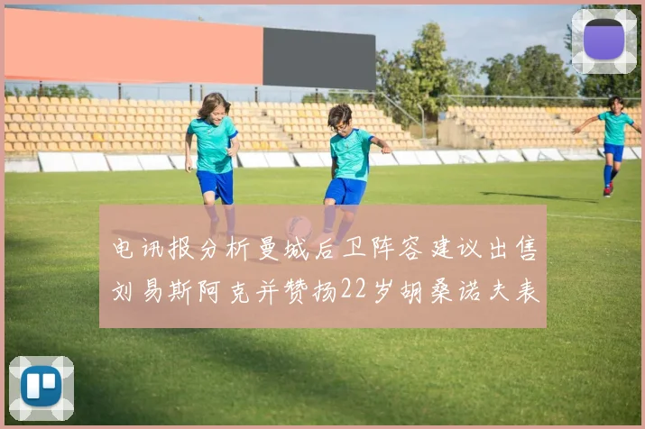 电讯报分析曼城后卫阵容建议出售刘易斯阿克并赞扬22岁胡桑诺夫表现出色