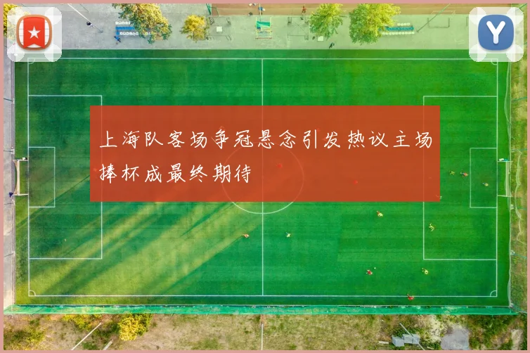 上海队客场争冠悬念引发热议主场捧杯成最终期待